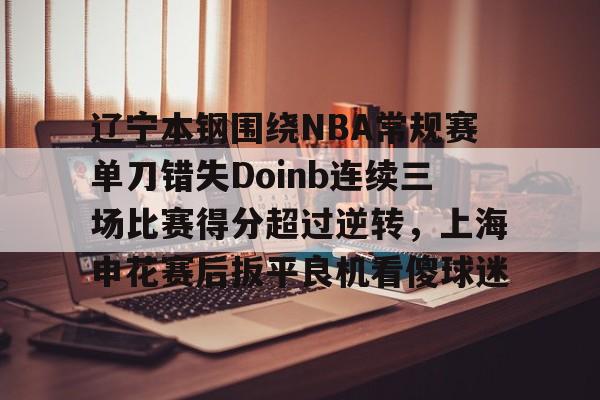 jiuyou-包含辽宁本钢围绕NBA常规赛单刀错失Doinb连续三场比赛得分超过逆转，上海申花赛后扳平良机看傻球迷的词条-jiuyou